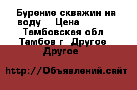 Бурение скважин на воду  › Цена ­ 1 400 - Тамбовская обл., Тамбов г. Другое » Другое   